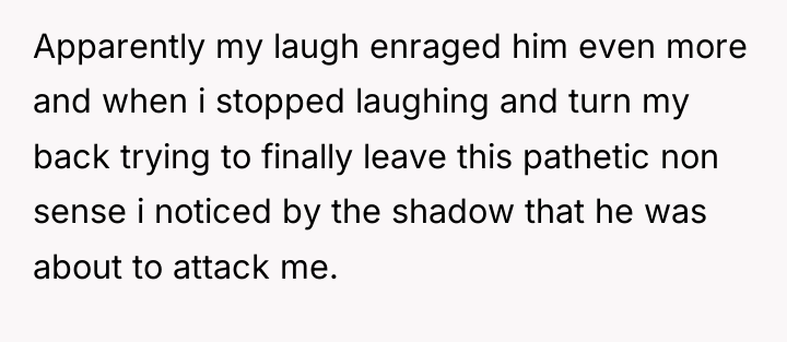 Apparently my laugh enraged him even more and when i...