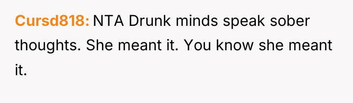 Cursd818 NTA Drunk minds speak sober thoughts. She meant it....