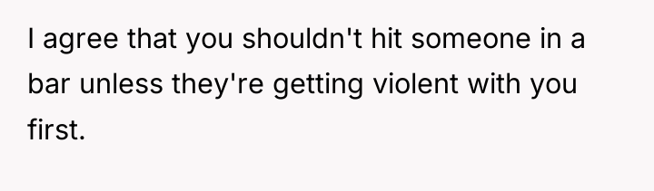 I agree that you shouldn't hit someone in a bar...