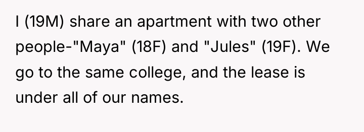 I (19M) share an apartment with two other people-"Maya" (18F)...