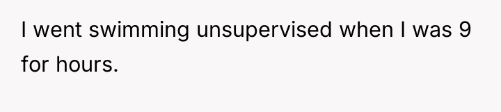 I went swimming unsupervised when I was 9 for hours.