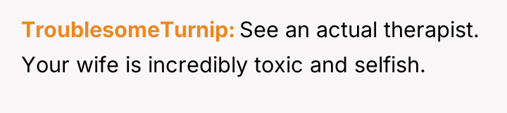 TroublesomeTurnip See an actual therapist. Your wife is incredibly toxic...