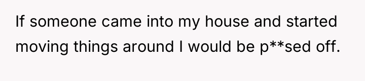 If someone came into my house and started moving things...