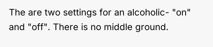 The are two settings for an alcoholic- "on" and "off"....