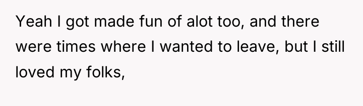 Yeah I got made fun of alot too, and there...