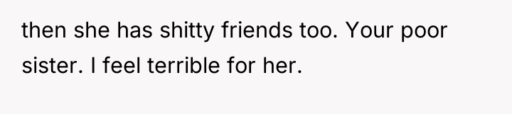 then she has shitty friends too. Your poor sister. I...