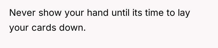 Never show your hand until its time to lay your...