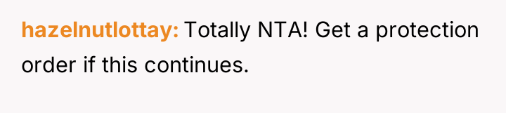 hazelnutlottay Totally NTA! Get a protection order if this continues.