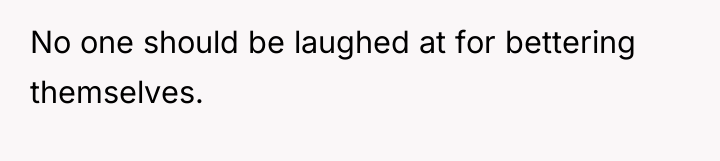 No one should be laughed at for bettering themselves.