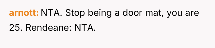 arnott NTA. Stop being a door mat, you are 25....