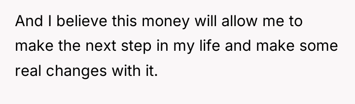 And I believe this money will allow me to make...