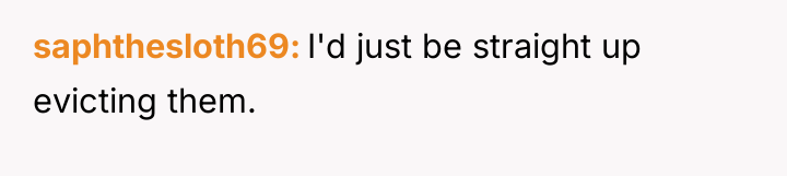 saphthesloth69 I'd just be straight up evicting them.