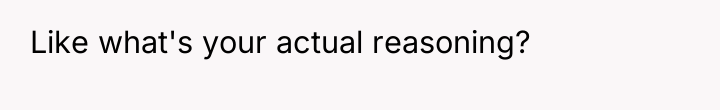 Like what's your actual reasoning?