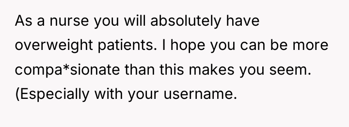 As a nurse you will absolutely have overweight patients. I...