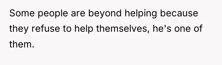 Some people are beyond helping because they refuse to help...