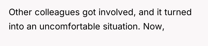 Other colleagues got involved, and it turned into an uncomfortable...