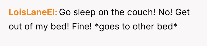 LoisLaneEl Go sleep on the couch! No! Get out of...