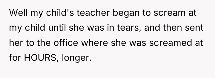 Well my child's teacher began to scream at my child...
