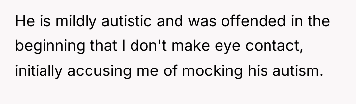He is mildly autistic and was offended in the beginning...