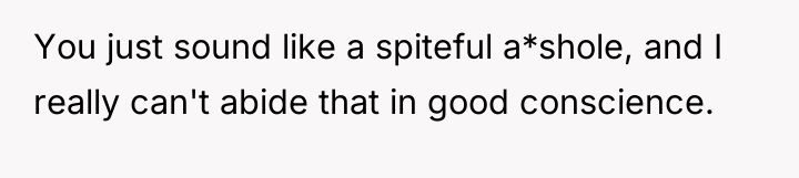 You just sound like a spiteful a*shole, and I really...