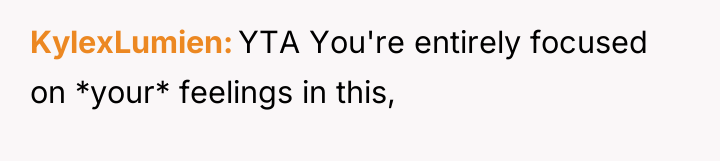 KylexLumien YTA You're entirely focused on *your* feelings in this,