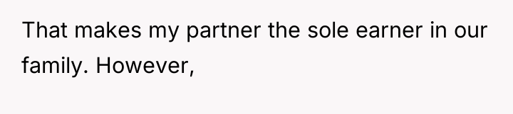 That makes my partner the sole earner in our family....