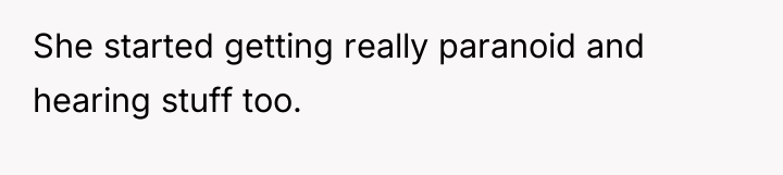She started getting really paranoid and hearing stuff too.