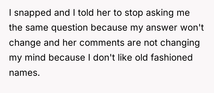 I snapped and I told her to stop asking me...