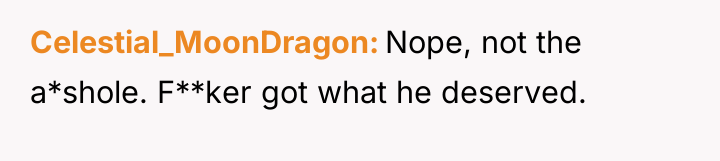 Celestial_MoonDragon Nope, not the a*shole. F**ker got what he deserved.