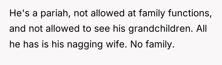 He's a pariah, not allowed at family functions, and not...
