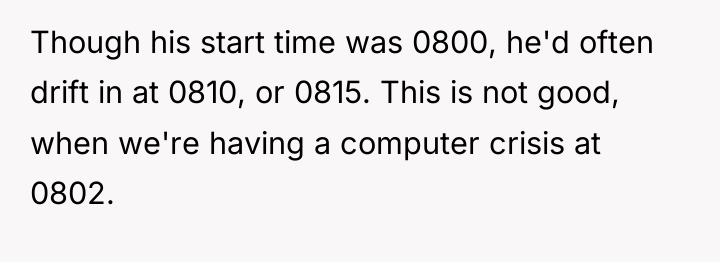 Though his start time was 0800, he'd often drift in...