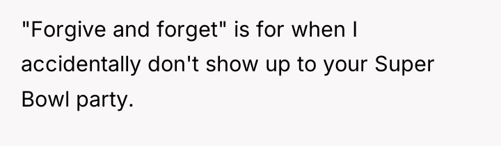 "Forgive and forget" is for when I accidentally don't show...