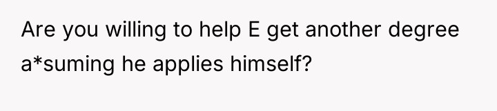Are you willing to help E get another degree a*suming...