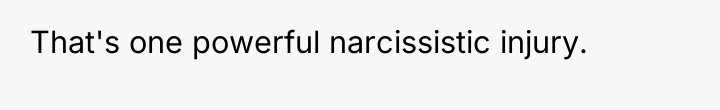 That's one powerful narcissistic injury.