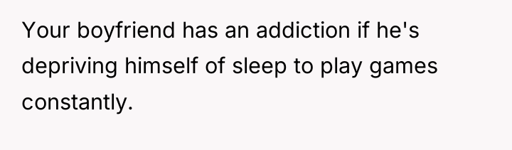 Your boyfriend has an addiction if he's depriving himself of...