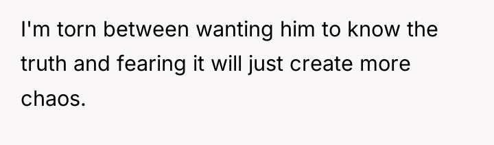 I'm torn between wanting him to know the truth and...