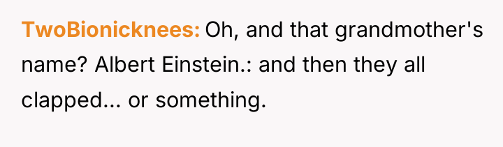 TwoBionicknees Oh, and that grandmother's name? Albert Einstein.: and then...