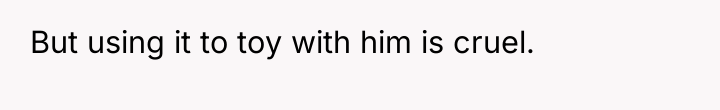 But using it to toy with him is cruel.