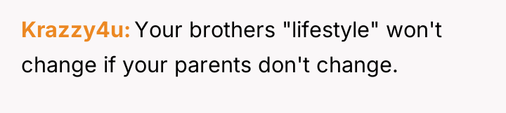 Krazzy4u Your brothers "lifestyle" won't change if your parents don't...