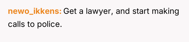 newo_ikkens Get a lawyer, and start making calls to police.