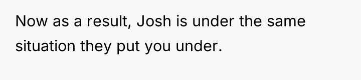 Now as a result, Josh is under the same situation...