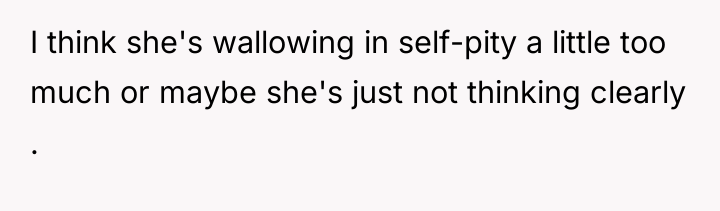 I think she's wallowing in self-pity a little too much...