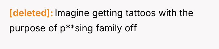 [deleted] Imagine getting tattoos with the purpose of p**sing family...