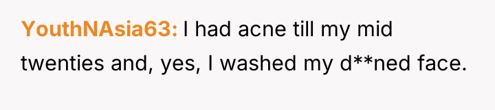 YouthNAsia63 I had acne till my mid twenties and, yes,...
