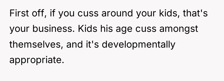 First off, if you cuss around your kids, that's your...