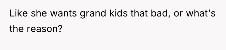 Like she wants grand kids that bad, or what's the...