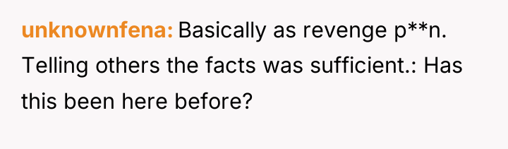 unknownfena Basically as revenge p**n. Telling others the facts was...