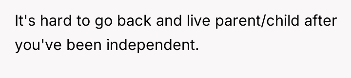 It's hard to go back and live parent/child after you've...