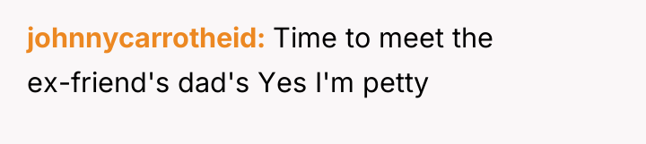 johnnycarrotheid Time to meet the ex-friend's dad's Yes I'm petty