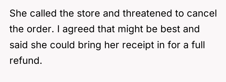 She called the store and threatened to cancel the order....